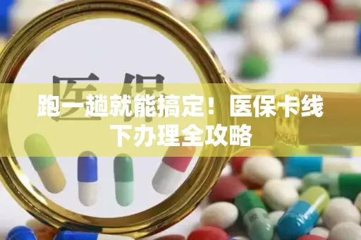 跑一趟就能搞定！医保卡线下办理全攻略